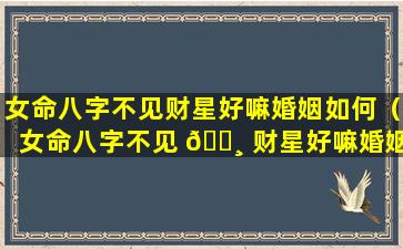 女命八字不见财星好嘛婚姻如何（女命八字不见 🕸 财星好嘛婚姻如何化解）